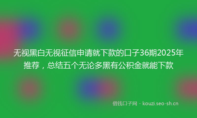 无视黑白无视征信申请就下款的口子36期2025年推荐，总结五个无论多黑有公积金就能下款