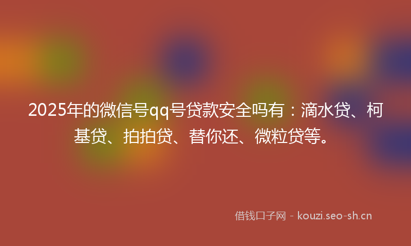 2025年的微信号qq号贷款安全吗有：滴水贷、柯基贷、拍拍贷、替你还、微粒贷等。