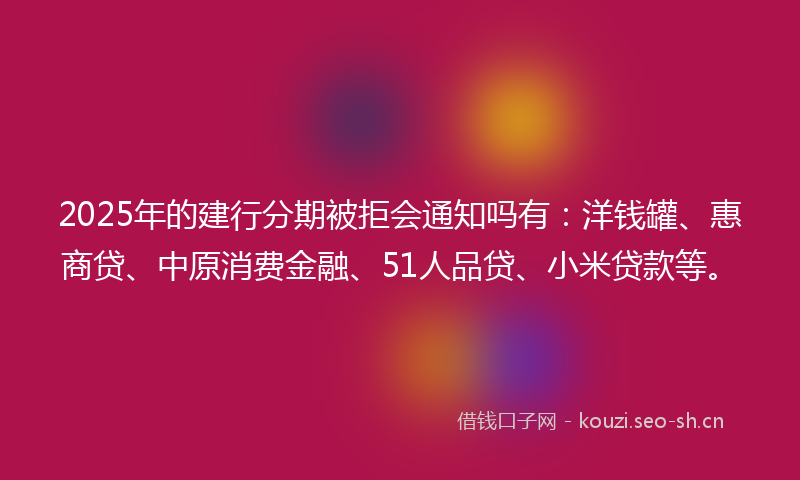 2025年的建行分期被拒会通知吗有：洋钱罐、惠商贷、中原消费金融、51人品贷、小米贷款等。