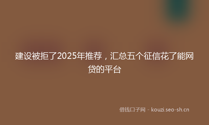 建设被拒了2025年推荐，汇总五个征信花了能网贷的平台