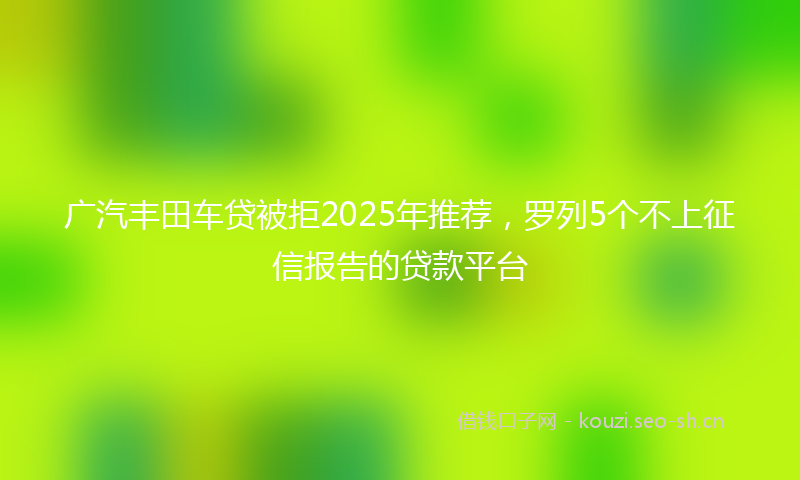 广汽丰田车贷被拒2025年推荐，罗列5个不上征信报告的贷款平台