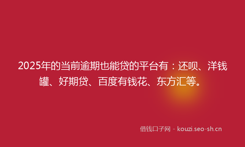 2025年的当前逾期也能贷的平台有：还呗、洋钱罐、好期贷、百度有钱花、东方汇等。