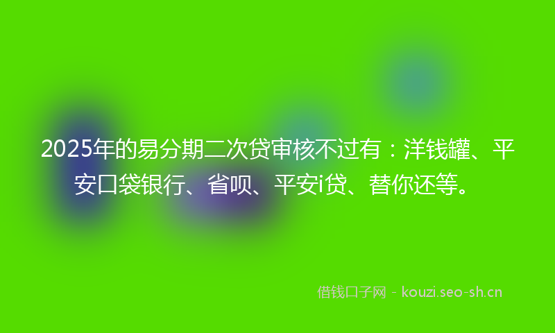 2025年的易分期二次贷审核不过有:洋钱罐、平安口袋银行、省呗、平安i贷、替你还等。