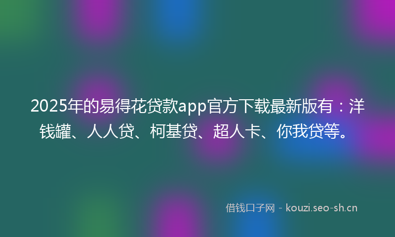 2025年的易得花贷款app官方下载最新版有：洋钱罐、人人贷、柯基贷、超人卡、你我贷等。
