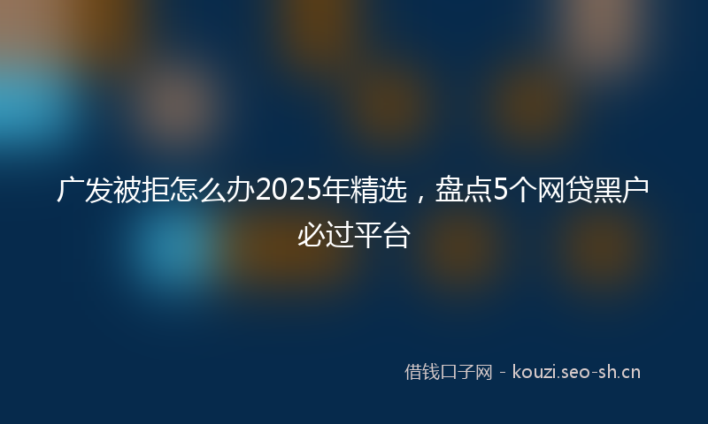 广发被拒怎么办2025年精选，盘点5个网贷黑户必过平台