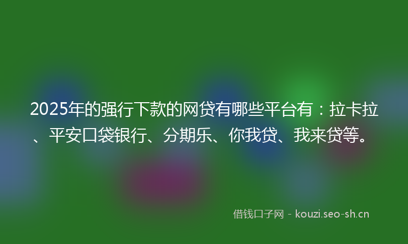 2025年的强行下款的网贷有哪些平台有：拉卡拉、平安口袋银行、分期乐、你我贷、我来贷等。