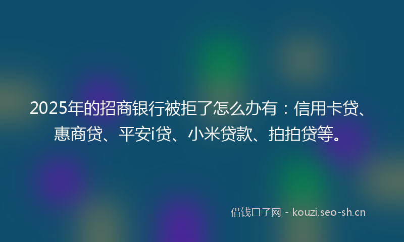 2025年的招商银行被拒了怎么办有:信用卡贷、惠商贷、平安i贷、小米贷款、拍拍贷等。