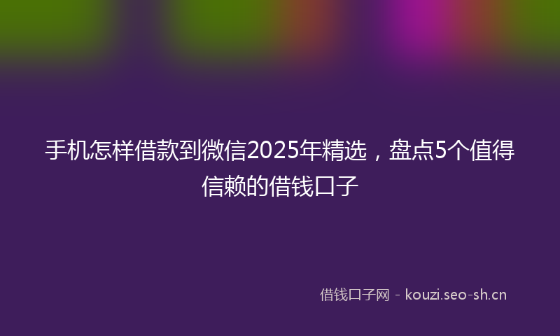 手机怎样借款到微信2025年精选，盘点5个值得信赖的借钱口子