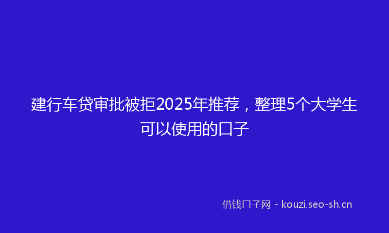 建行车贷审批被拒2025年推荐，整理5个大学生可以使用的口子