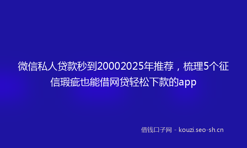 微信私人贷款秒到20002025年推荐，梳理5个征信瑕疵也能借网贷轻松下款的app