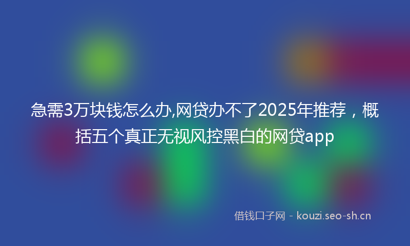 急需3万块钱怎么办,网贷办不了2025年推荐，概括五个真正无视风控黑白的网贷app