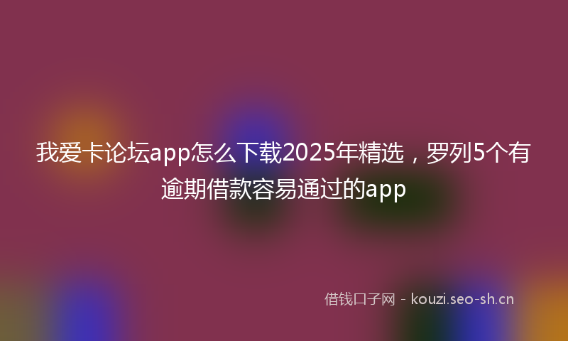 我爱卡论坛app怎么下载2025年精选，罗列5个有逾期借款容易通过的app