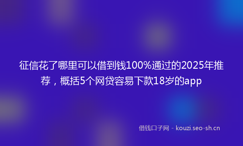 征信花了哪里可以借到钱100%通过的2025年推荐，概括5个网贷容易下款18岁的app