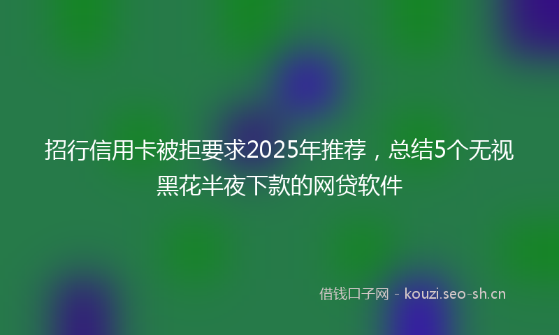 招行信用卡被拒要求2025年推荐，总结5个无视黑花半夜下款的网贷软件