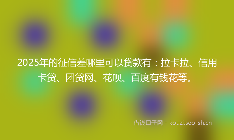 2025年的征信差哪里可以贷款有：拉卡拉、信用卡贷、团贷网、花呗、百度有钱花等。
