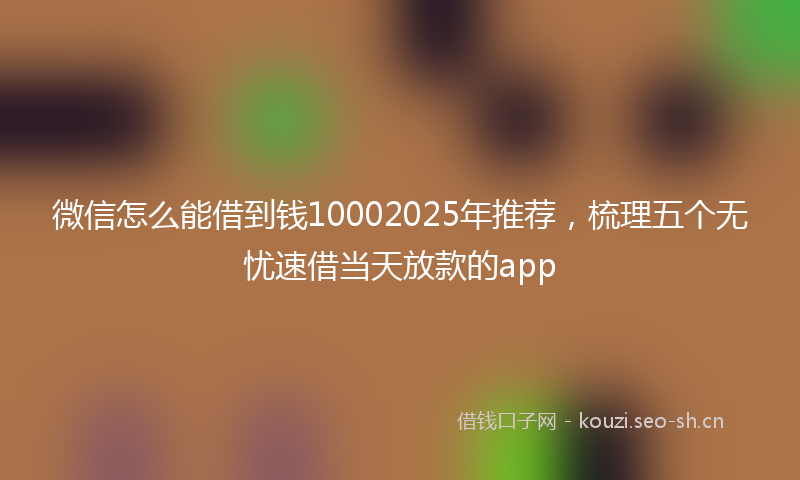 微信怎么能借到钱10002025年推荐，梳理五个无忧速借当天放款的app