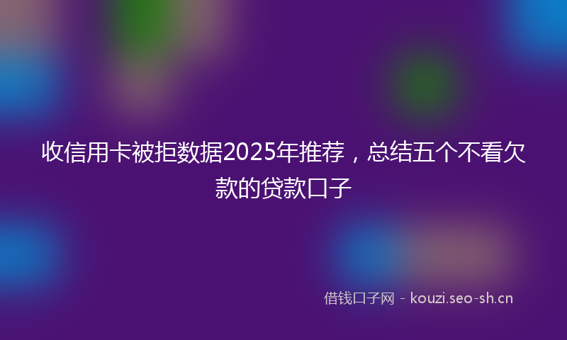 收信用卡被拒数据2025年推荐，总结五个不看欠款的贷款口子