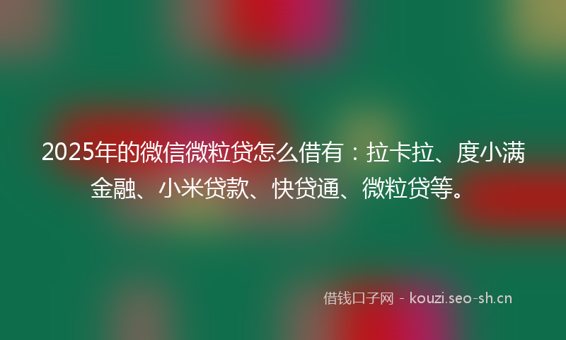 2025年的微信微粒贷怎么借有：拉卡拉、度小满金融、小米贷款、快贷通、微粒贷等。