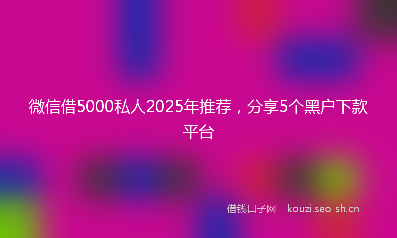 微信借5000私人2025年推荐，分享5个黑户下款平台
