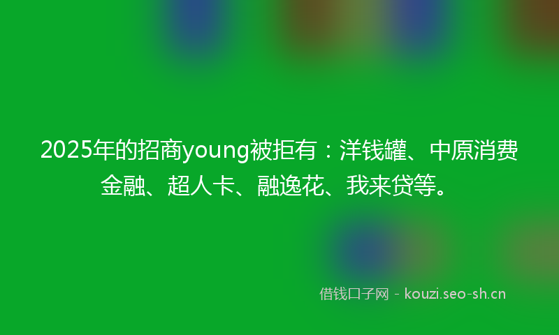 2025年的招商young被拒有：洋钱罐、中原消费金融、超人卡、融逸花、我来贷等。