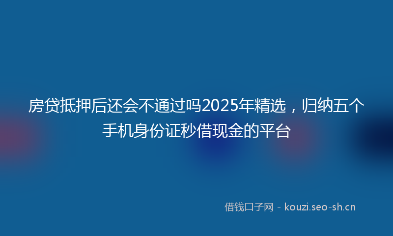 房贷抵押后还会不通过吗2025年精选，归纳五个手机身份证秒借现金的平台