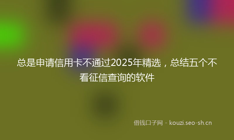 总是申请信用卡不通过2025年精选，总结五个不看征信查询的软件