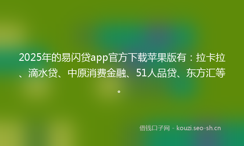 2025年的易闪贷app官方下载苹果版有：拉卡拉、滴水贷、中原消费金融、51人品贷、东方汇等。