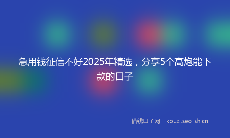 急用钱征信不好2025年精选,分享5个高炮能下款的口子