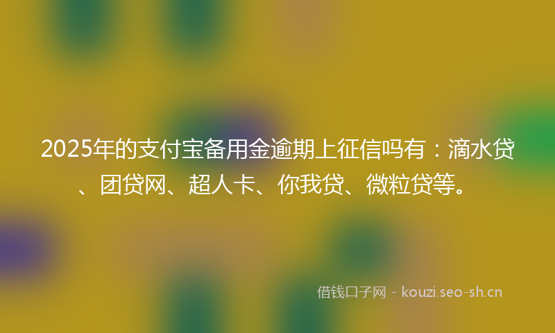 2025年的支付宝备用金逾期上征信吗有：滴水贷、团贷网、超人卡、你我贷、微粒贷等。