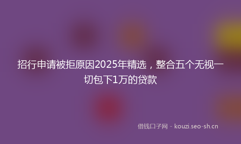 招行申请被拒原因2025年精选，整合五个无视一切包下1万的贷款