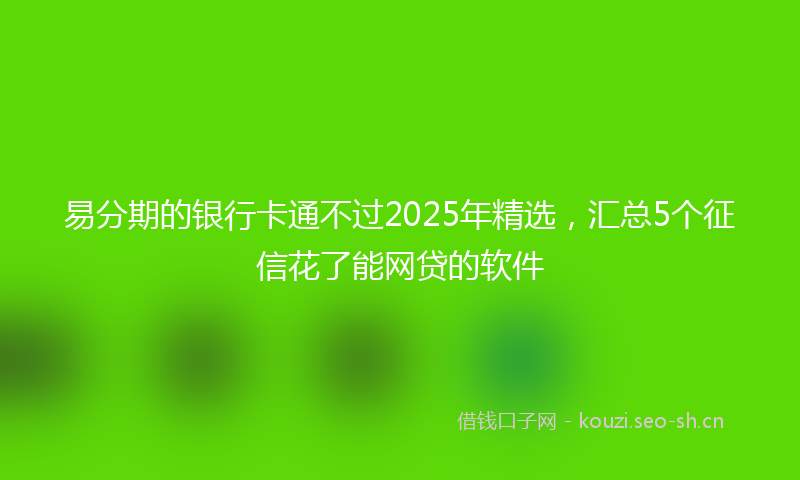 易分期的银行卡通不过2025年精选，汇总5个征信花了能网贷的软件