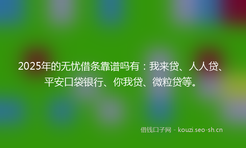 2025年的无忧借条靠谱吗有：我来贷、人人贷、平安口袋银行、你我贷、微粒贷等。