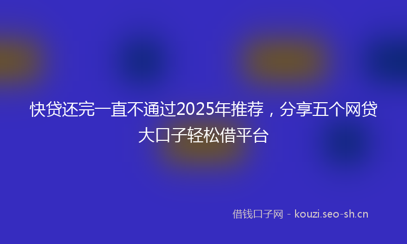 快贷还完一直不通过2025年推荐，分享五个网贷大口子轻松借平台