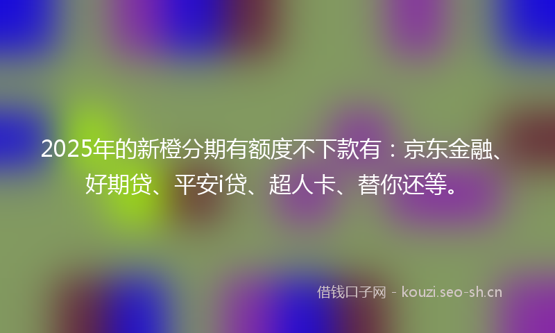 2025年的新橙分期有额度不下款有:京东金融、好期贷、平安i贷、超人卡、替你还等。