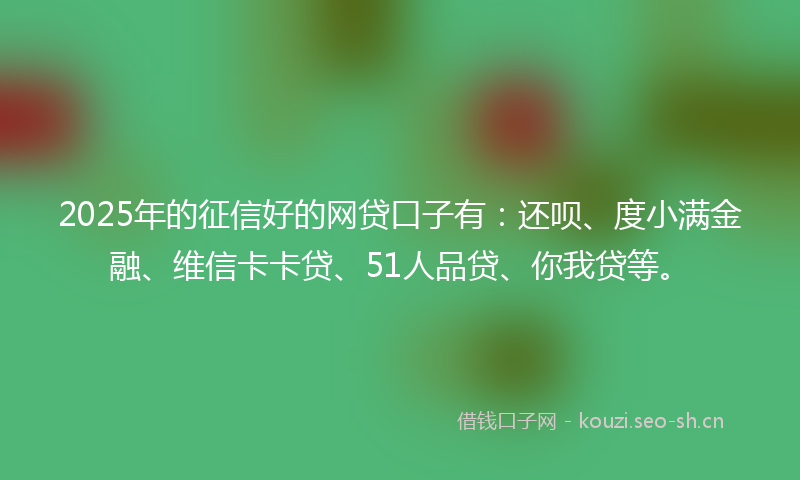 2025年的征信好的网贷口子有：还呗、度小满金融、维信卡卡贷、51人品贷、你我贷等。