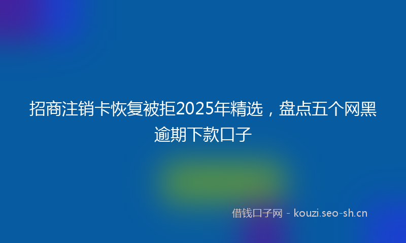 招商注销卡恢复被拒2025年精选，盘点五个网黑逾期下款口子