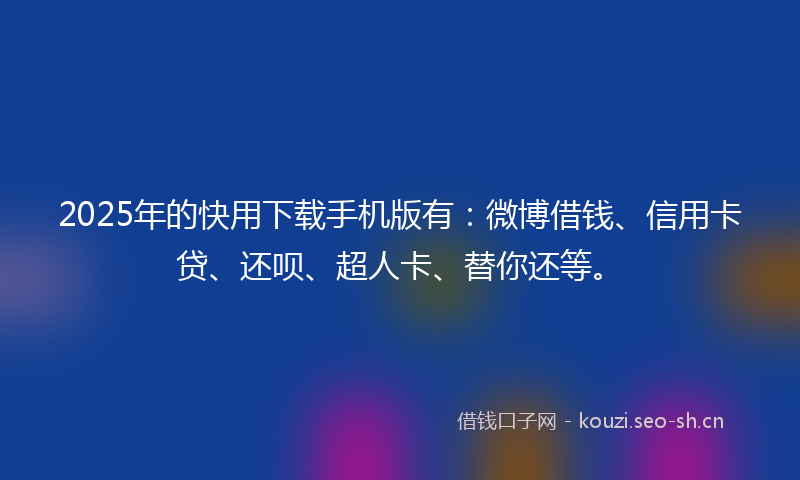 2025年的快用下载手机版有：微博借钱、信用卡贷、还呗、超人卡、替你还等。