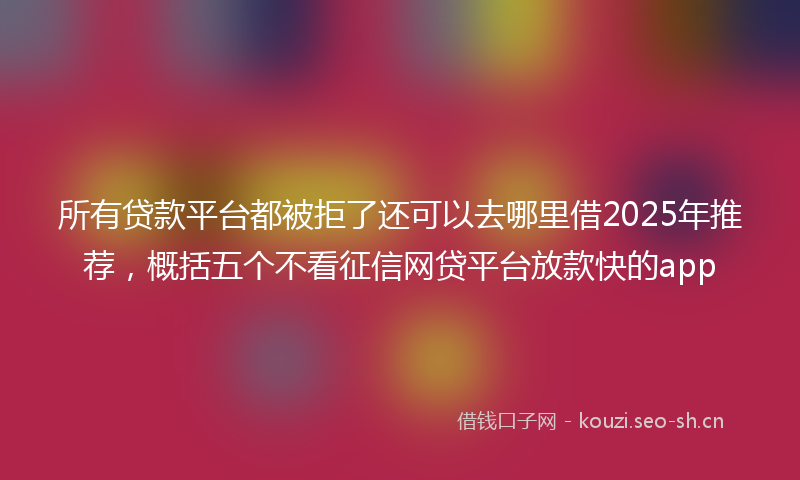 所有贷款平台都被拒了还可以去哪里借2025年推荐，概括五个不看征信网贷平台放款快的app