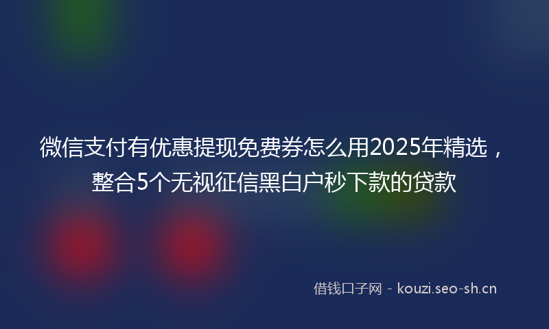微信支付有优惠提现免费券怎么用2025年精选，整合5个无视征信黑白户秒下款的贷款