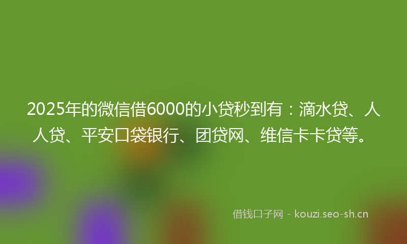 2025年的微信借6000的小贷秒到有：滴水贷、人人贷、平安口袋银行、团贷网、维信卡卡贷等。