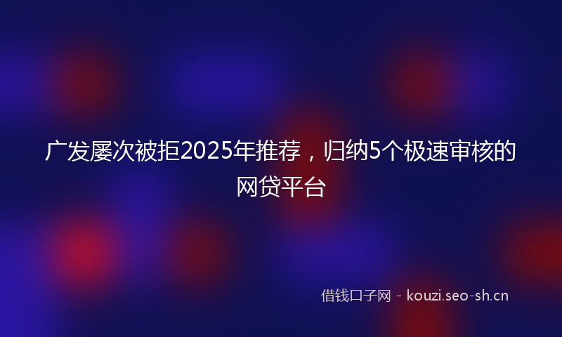 广发屡次被拒2025年推荐，归纳5个极速审核的网贷平台