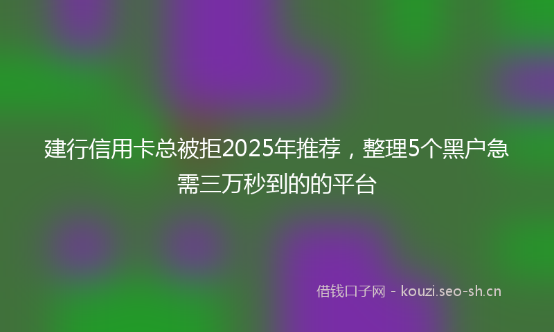 建行信用卡总被拒2025年推荐,整理5个黑户急需三万秒到的的平台