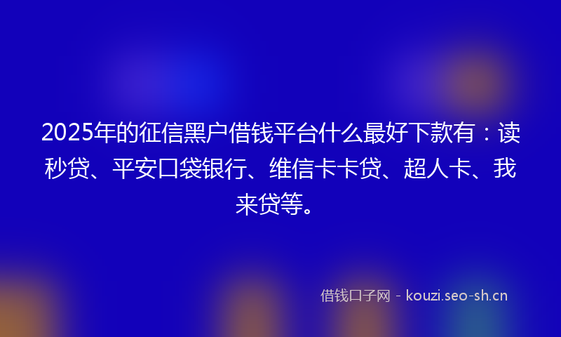2025年的征信黑户借钱平台什么最好下款有：读秒贷、平安口袋银行、维信卡卡贷、超人卡、我来贷等。