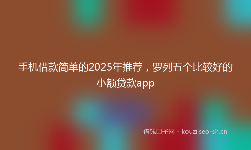手机借款简单的2025年推荐，罗列五个比较好的小额贷款app