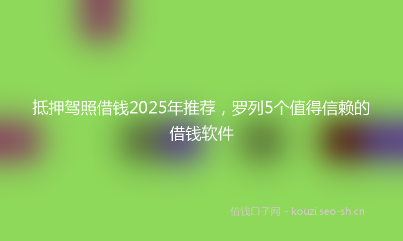 抵押驾照借钱2025年推荐，罗列5个值得信赖的借钱软件