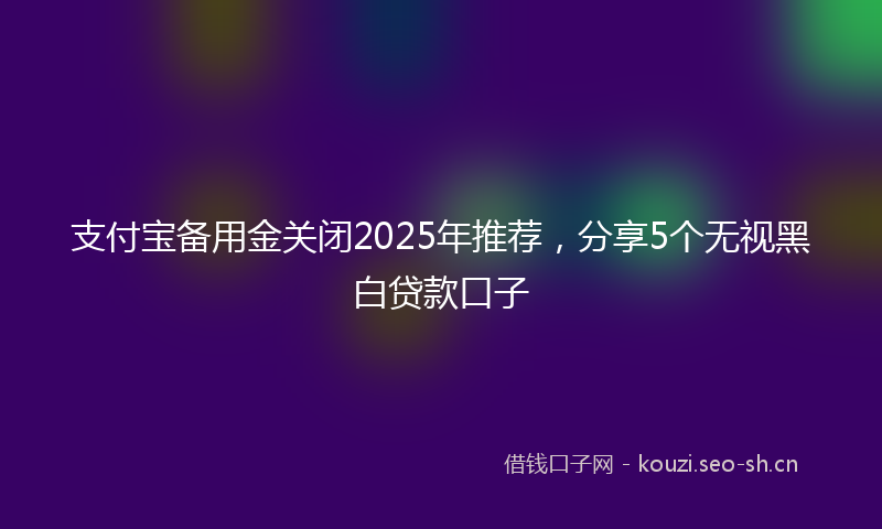支付宝备用金关闭2025年推荐，分享5个无视黑白贷款口子