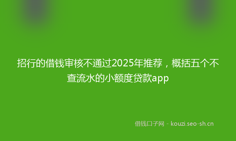 招行的借钱审核不通过2025年推荐，概括五个不查流水的小额度贷款app