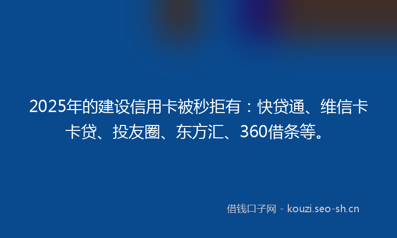 2025年的建设信用卡被秒拒有：快贷通、维信卡卡贷、投友圈、东方汇、360借条等。