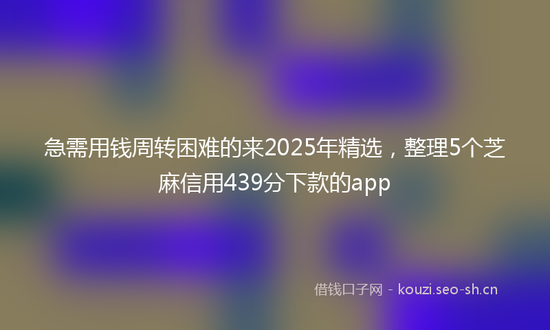 急需用钱周转困难的来2025年精选，整理5个芝麻信用439分下款的app