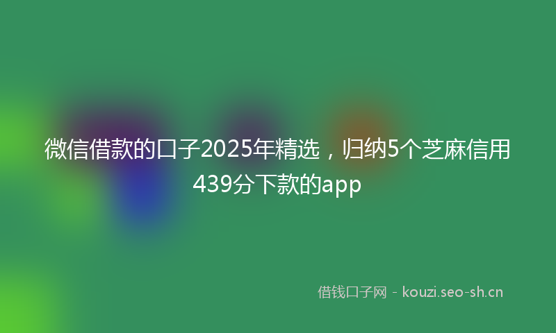 微信借款的口子2025年精选，归纳5个芝麻信用439分下款的app